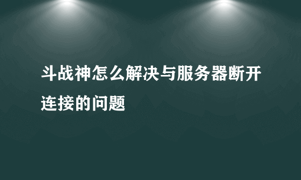 斗战神怎么解决与服务器断开连接的问题