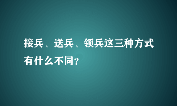 接兵、送兵、领兵这三种方式有什么不同？