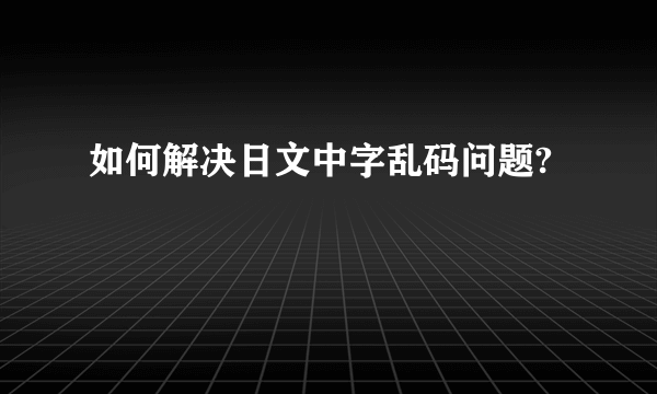 如何解决日文中字乱码问题?