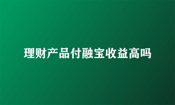 理财产品付融宝收益高吗