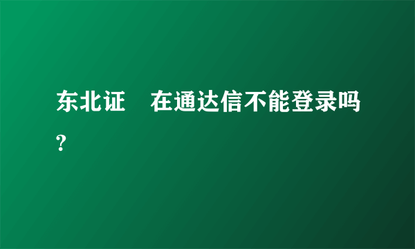 东北证劵在通达信不能登录吗?