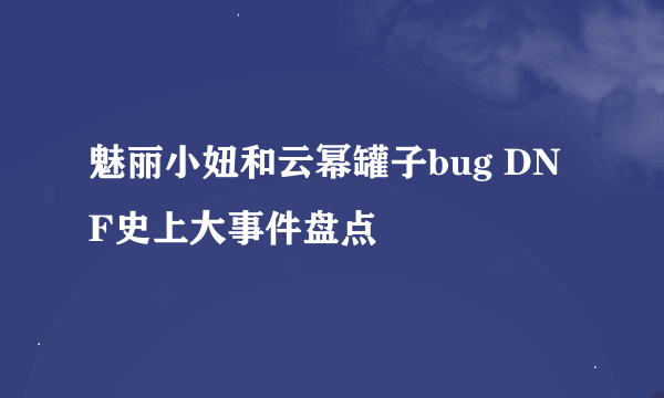 魅丽小妞和云幂罐子bug DNF史上大事件盘点