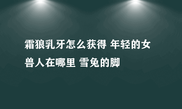 霜狼乳牙怎么获得 年轻的女兽人在哪里 雪兔的脚