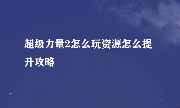 超级力量2怎么玩资源怎么提升攻略