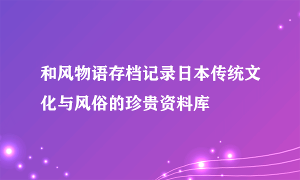 和风物语存档记录日本传统文化与风俗的珍贵资料库