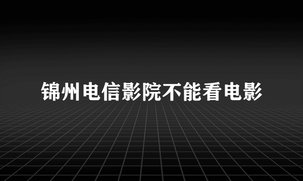 锦州电信影院不能看电影