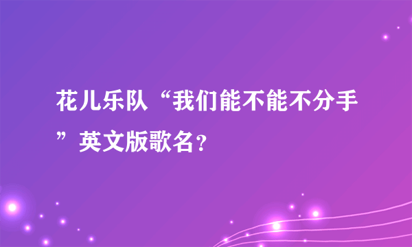 花儿乐队“我们能不能不分手”英文版歌名？