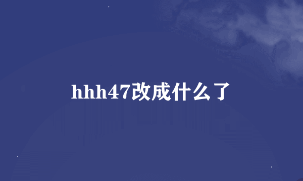 hhh47改成什么了