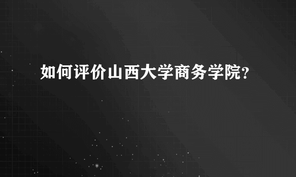 如何评价山西大学商务学院？