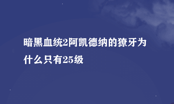 暗黑血统2阿凯德纳的獠牙为什么只有25级