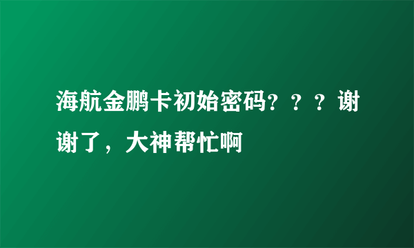 海航金鹏卡初始密码？？？谢谢了，大神帮忙啊