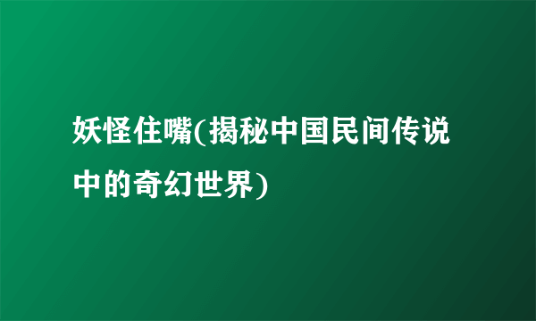 妖怪住嘴(揭秘中国民间传说中的奇幻世界)