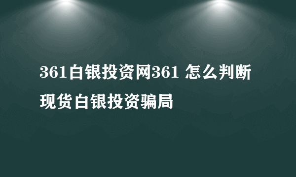 361白银投资网361 怎么判断现货白银投资骗局