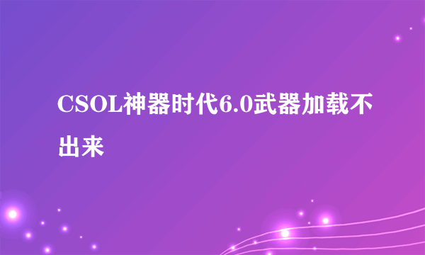 CSOL神器时代6.0武器加载不出来