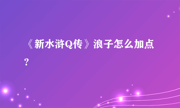 《新水浒Q传》浪子怎么加点?