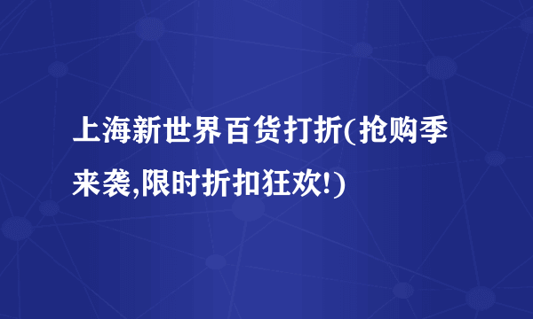 上海新世界百货打折(抢购季来袭,限时折扣狂欢!)