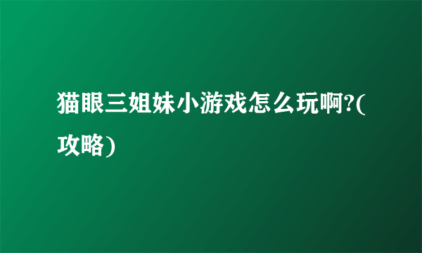 猫眼三姐妹小游戏怎么玩啊?(攻略)