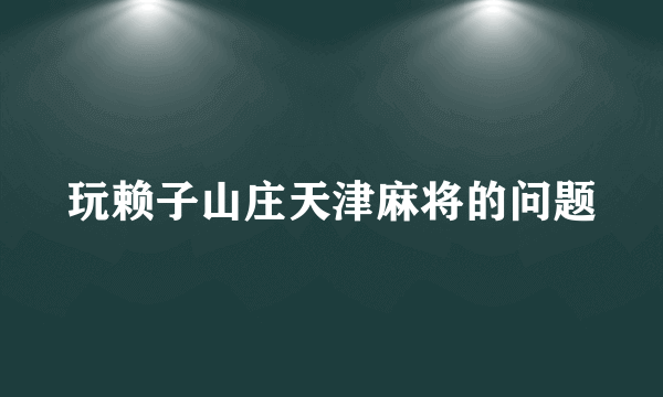 玩赖子山庄天津麻将的问题