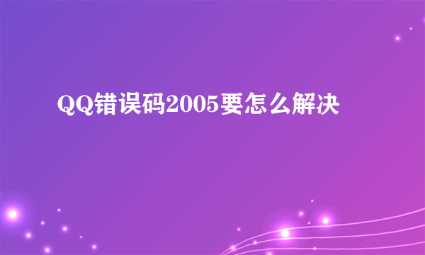 QQ错误码2005要怎么解决