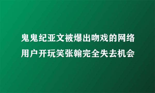 鬼鬼纪亚文被爆出吻戏的网络用户开玩笑张翰完全失去机会