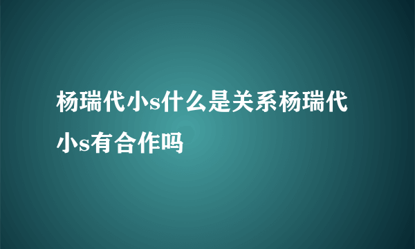 杨瑞代小s什么是关系杨瑞代小s有合作吗