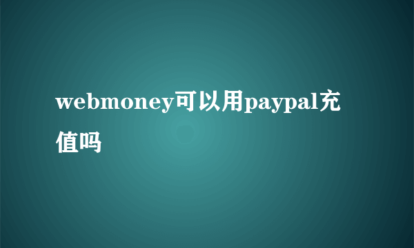 webmoney可以用paypal充值吗