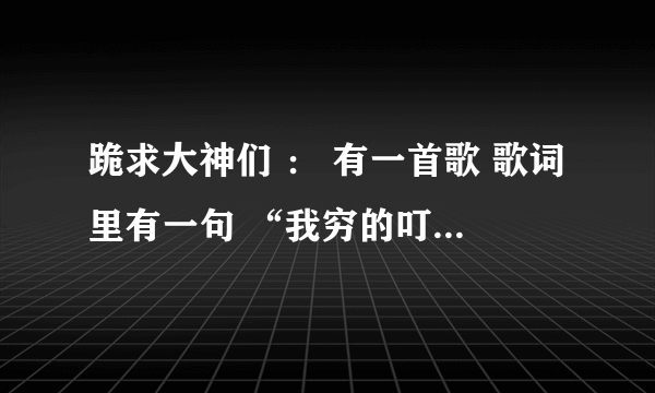 跪求大神们 ： 有一首歌 歌词里有一句 “我穷的叮当响 我还要什么脸 我不要脸啦 要脸没有用啦”