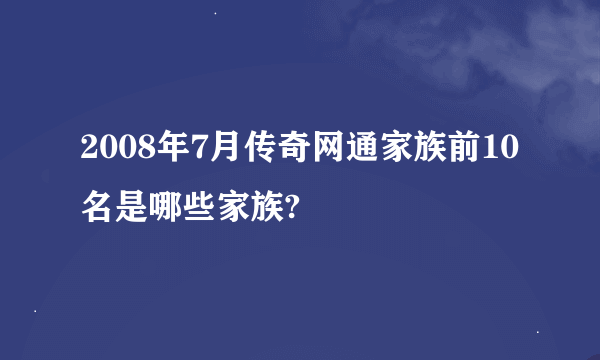 2008年7月传奇网通家族前10名是哪些家族?