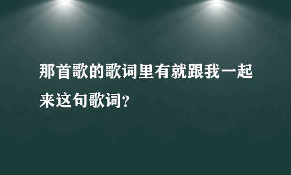 那首歌的歌词里有就跟我一起来这句歌词？