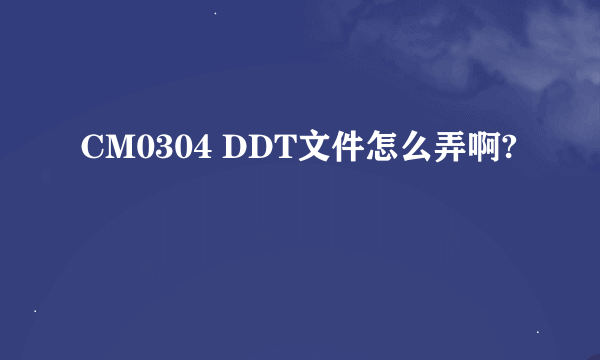 CM0304 DDT文件怎么弄啊?