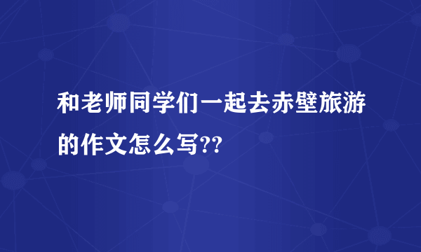 和老师同学们一起去赤壁旅游的作文怎么写??