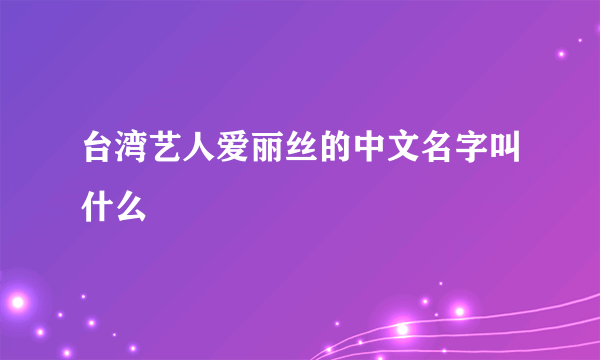 台湾艺人爱丽丝的中文名字叫什么