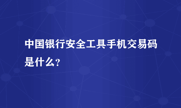 中国银行安全工具手机交易码是什么？