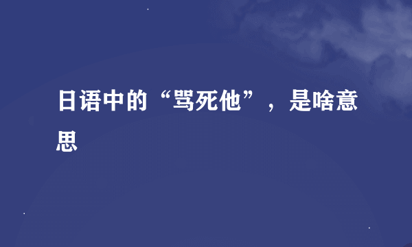 日语中的“骂死他”，是啥意思