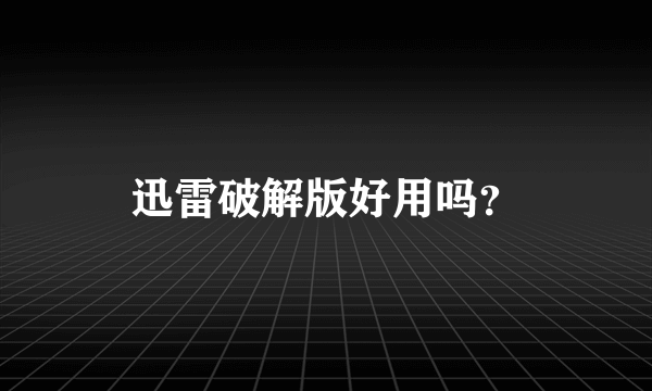 迅雷破解版好用吗？