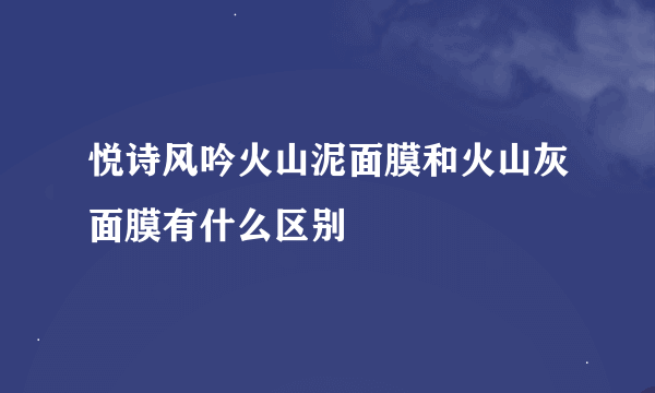 悦诗风吟火山泥面膜和火山灰面膜有什么区别