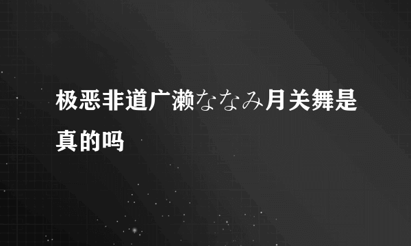 极恶非道广濑ななみ月关舞是真的吗