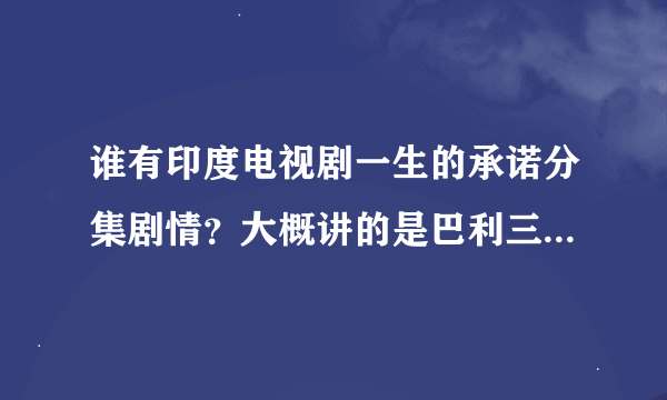 谁有印度电视剧一生的承诺分集剧情？大概讲的是巴利三姐妹和瓦利啊家族的事？大结局是什么？谢谢了！