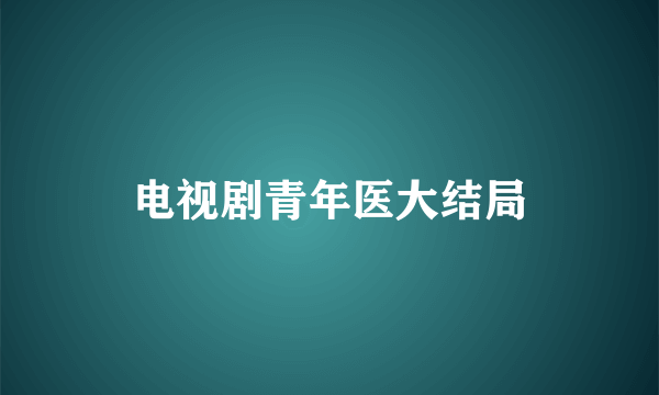 电视剧青年医大结局