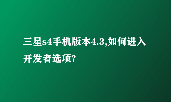 三星s4手机版本4.3,如何进入开发者选项?