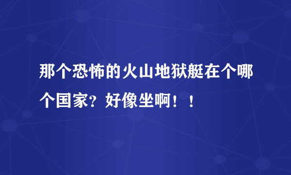 那个恐怖的火山地狱艇在个哪个国家？好像坐啊！！