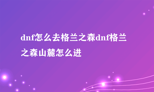 dnf怎么去格兰之森dnf格兰之森山麓怎么进