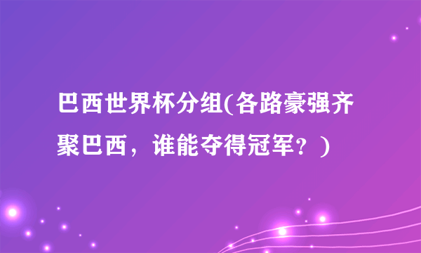 巴西世界杯分组(各路豪强齐聚巴西，谁能夺得冠军？)