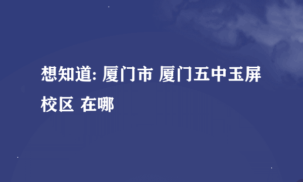 想知道: 厦门市 厦门五中玉屏校区 在哪