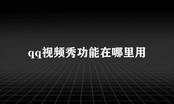 qq视频秀功能在哪里用