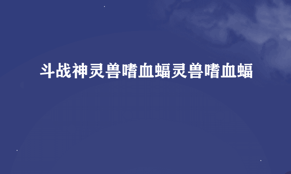 斗战神灵兽嗜血蝠灵兽嗜血蝠