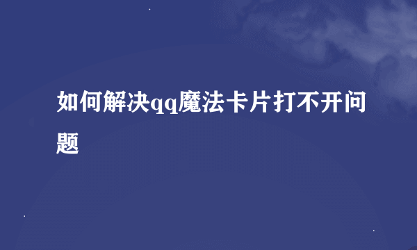 如何解决qq魔法卡片打不开问题