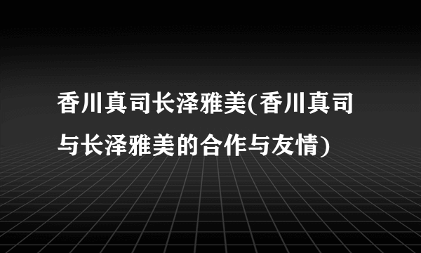 香川真司长泽雅美(香川真司与长泽雅美的合作与友情)