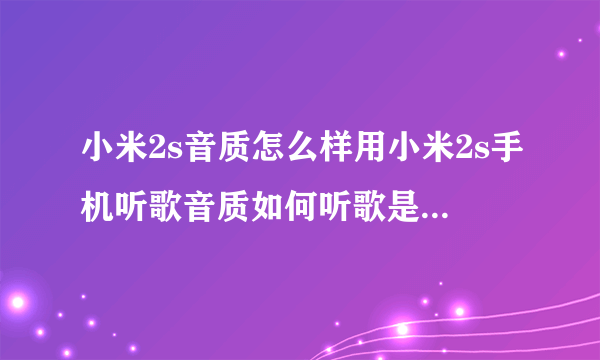 小米2s音质怎么样用小米2s手机听歌音质如何听歌是不是还要自买耳机