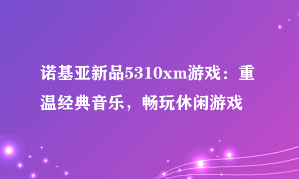 诺基亚新品5310xm游戏：重温经典音乐，畅玩休闲游戏